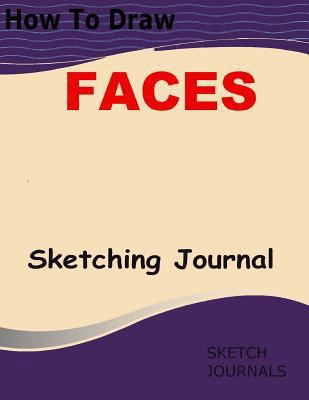 How to Draw Faces Sketching Journal: A Must Have for Everyone Following Step by Step Drawings