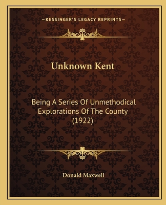 Unknown Kent: Being A Series Of Unmethodical Ex... 1167208595 Book Cover