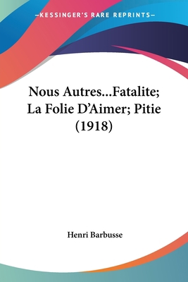 Nous Autres...Fatalite; La Folie D'Aimer; Pitie... [French] 1120012767 Book Cover