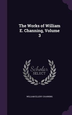 The Works of William E. Channing, Volume 3 1357722990 Book Cover
