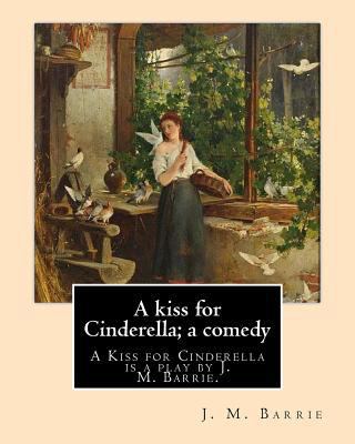 A kiss for Cinderella; a comedy. By: J. M. Barr... 1542961211 Book Cover