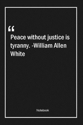 Peace without justice is tyranny. -William Allen White: Lined Gift Notebook With Unique Touch | Journal | Lined Premium 120 Pages |peace Quotes|