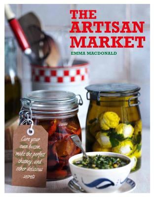Artisan Market: Cure Your Own Bacon, Make the Perfect Chutney, and Other Delicious Secrets
