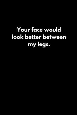 Your face would look better between my legs. 1652637133 Book Cover