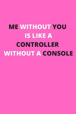ME WITHOUT YOU IS LIKE A CONTROLLER WITHOUT A CONSOLE: Funny Valentine's Day Gift Idea - Lined Notebook Journal - Birthday, Anniversary Gift For Him, ... Husband, Wife Romantic Gift Diary to Write In