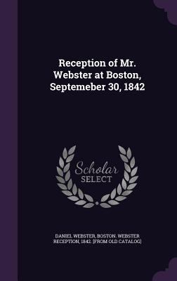Reception of Mr. Webster at Boston, Septemeber ... 1359384901 Book Cover