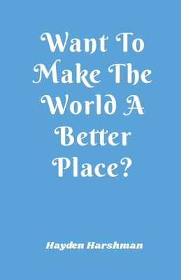 Want To Make The World A Better Place? 0985998644 Book Cover