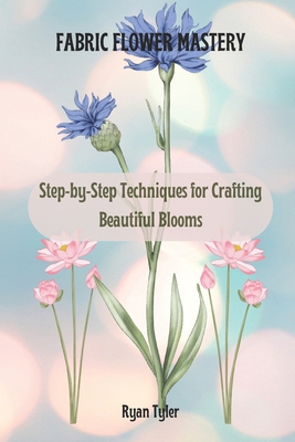 Fabric Flower Mastery: Step-by-Step Techniques ... B0DXYK1MW7 Book Cover