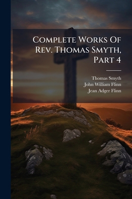 Complete Works Of Rev. Thomas Smyth, Part 4 1247956504 Book Cover