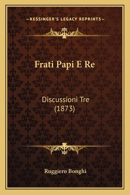Frati Papi E Re: Discussioni Tre (1873) [Italian] 116841606X Book Cover