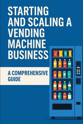 Starting and Scaling a Vending Machine Business... B0FT1CQZCX Book Cover