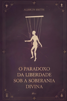 O Paradoxo da Liberdade Sob a Soberania Divina:... [Portuguese] B0FF9CWFSF Book Cover