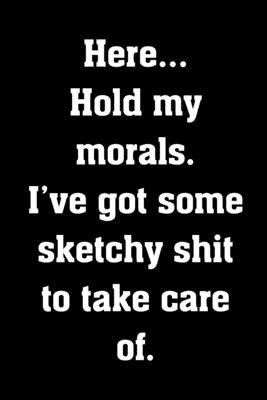 Paperback Here... Hold my morals. I've got some sketchy shit to take care of.: Funny Notebook Sarcastic Humor Journal, perfect gag gift for adults, coworkers, m Book