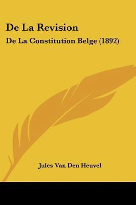 De La Revision: De La Constitution Belge (1892) [French] 1160397813 Book Cover