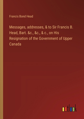 Messages, addresses, & to Sir Francis B. Head, ... 3385574889 Book Cover