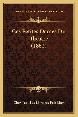 Ces Petites Dames Du Theatre (1862) [French] 1167486013 Book Cover