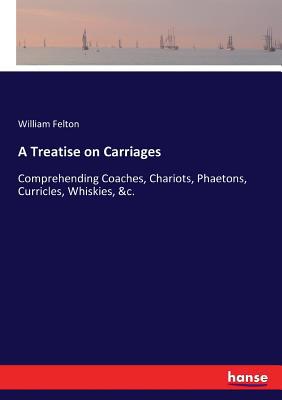 A Treatise on Carriages: Comprehending Coaches,... 3337102549 Book Cover