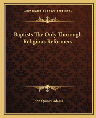 Baptists The Only Thorough Religious Reformers 1162654538 Book Cover