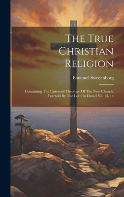 The True Christian Religion: Containing The Uni... 1019713763 Book Cover