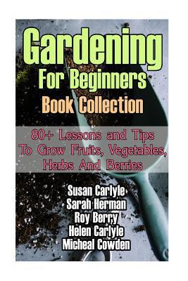Gardening for Beginners Book Collection: 80+ Lessons and Tips to Grow Fruits, Vegetables, Herbs and Berries