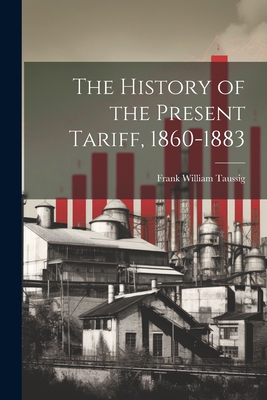 The History of the Present Tariff, 1860-1883 1022036122 Book Cover