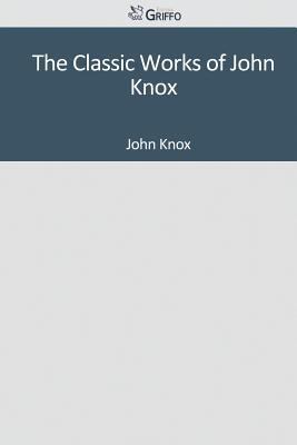 The Classic Works of John Knox 1501091212 Book Cover