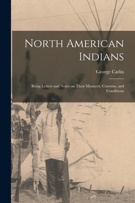 North American Indians: Being Letters and Notes... 1016658745 Book Cover