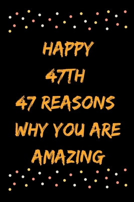 Happy 47th 47 Reasons Why You Are Amazing B083XW6545 Book Cover