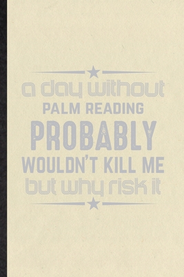 Paperback A Day Without Palm Reading Probably Wouldn't Kill Me but Why Risk It: Novelty Palm Reading Lined Notebook Blank Journal For Prophecy Fortune Teller, ... Special Birthday Gift Idea Unusual Style Book