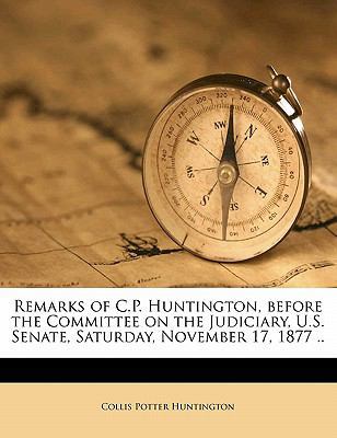 Remarks of C.P. Huntington, Before the Committe... 1171598300 Book Cover