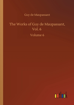 The Works of Guy de Maupassant, Vol. 6: Volume 6 3752414650 Book Cover