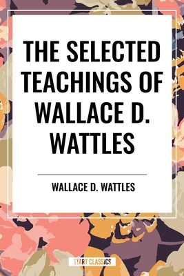 The Selected Teachings of Wallace D. Wattles: T... B0D6JWT2RV Book Cover