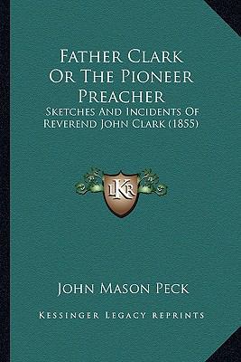 Father Clark Or The Pioneer Preacher: Sketches ... 1164127268 Book Cover