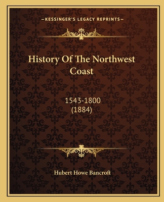 History Of The Northwest Coast: 1543-1800 (1884) 1163956805 Book Cover