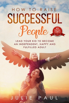 How to Raise Successful People: Lead Your Kid to Become an Independet, Happy and Fulfilled Adult