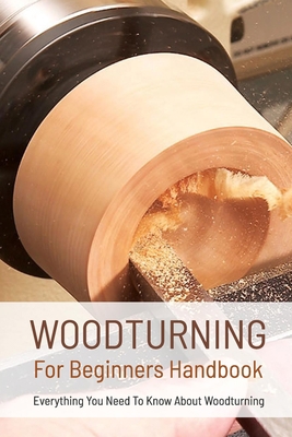 Woodturning For Beginners Handbook: Everything You Need To Know About Woodturning: Everything You Need To Know About Woodturning