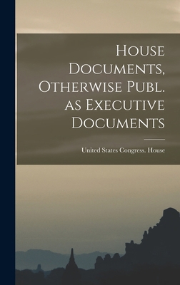 House Documents, Otherwise Publ. as Executive D... 1015567096 Book Cover