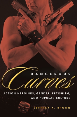 Dangerous Curves: Action Heroines, Gender, Feti... 160473714X Book Cover