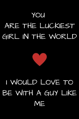 YOU ARE THE LUCKIEST GIRL IN THE WORLD: Funny Valentine's Day Gift Idea - Lined Notebook Journal - Birthday, Anniversary Gift For Him, Her - Funny ... Gift For Husband, Wife - Perfect Couples Gift