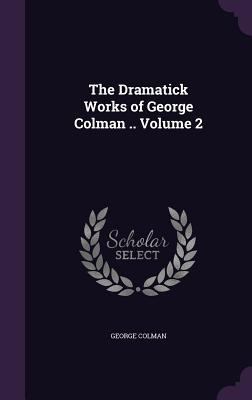 The Dramatick Works of George Colman .. Volume 2 1356462596 Book Cover