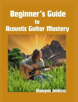 Beginner's Guide to Acoustic Guitar Mastery: A ... B0GSDZRMYY Book Cover