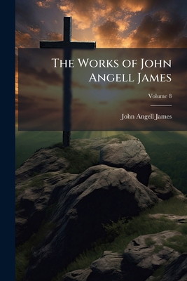 The Works of John Angell James: Onewhile Minist... 1174972351 Book Cover