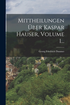 Mittheilungen Über Kaspar Hauser, Volume 1... [German] 1018759794 Book Cover