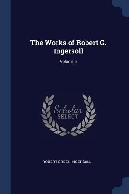 The Works of Robert G. Ingersoll; Volume 5 1376891344 Book Cover