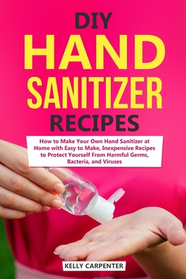 DIY Hand Sanitizer Recipes: How to Make Your Own Hand Sanitizer at Home with Easy to Make, Inexpensive Recipes to Protect Yourself From Harmful Germs, Bacteria, and Viruses B086C3398P Book Cover