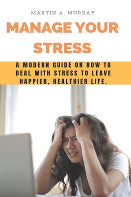 Manage Your Stress: A modern guide on how to deal with stress to leave happier, healthier life. B087LH666F Book Cover