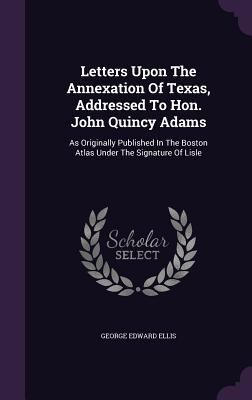 Letters Upon The Annexation Of Texas, Addressed... 1355710235 Book Cover