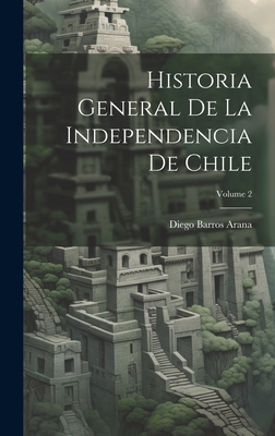 Historia General De La Independencia De Chile; ... [Spanish] 1019676264 Book Cover