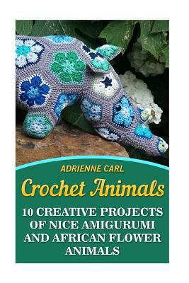 Crochet Animals: 10 Creative Projects of Nice Amigurumi and African Flower Animals 1544776136 Book Cover