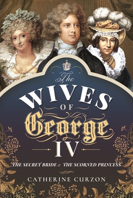 The Wives of George IV: The Secret Bride and th... 1473897491 Book Cover